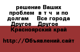 решение Ваших проблем (в т.ч. и по долгам) - Все города Другое » Другое   . Красноярский край